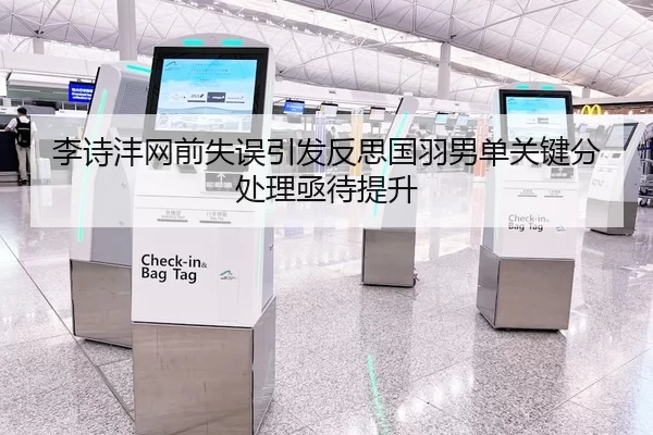 李诗沣网前失误引发反思国羽男单关键分处理亟待提升