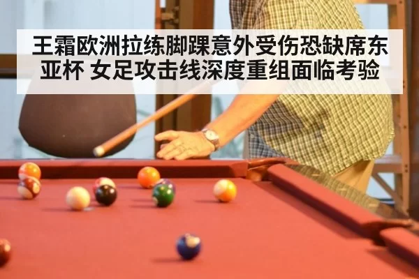王霜欧洲拉练脚踝意外受伤恐缺席东亚杯 女足攻击线深度重组面临考验（jiuyou）