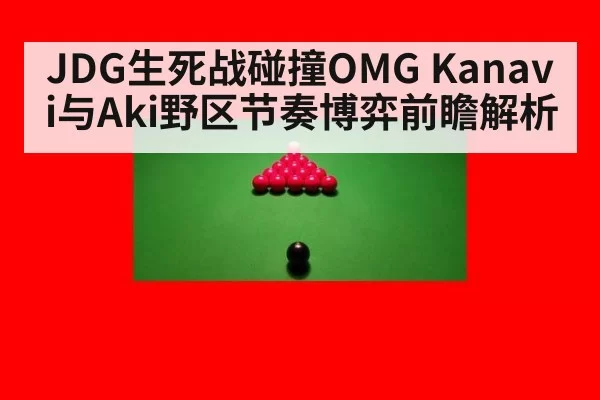 JDG生死战碰撞OMG Kanavi与Aki野区节奏博弈前瞻解析（jiuyou）