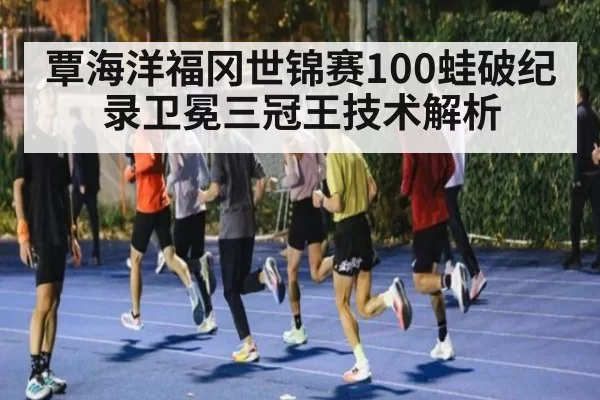 覃海洋福冈世锦赛100蛙破纪录卫冕三冠王技术解析（jiuyou）