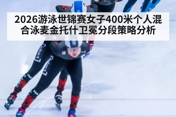 2026游泳世锦赛女子400米个人混合泳麦金托什卫冕分段策略分析（jiuyou）