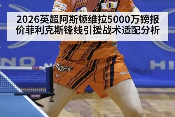 2026英超阿斯顿维拉5000万镑报价菲利克斯锋线引援战术适配分析（jiuyou）