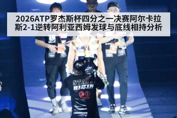 2026ATP罗杰斯杯四分之一决赛阿尔卡拉斯2-1逆转阿利亚西姆发球与底线相持分析（jiuyou）