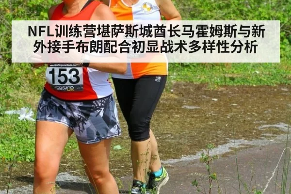 NFL训练营堪萨斯城酋长马霍姆斯与新外接手布朗配合初显战术多样性分析（jiuyou）
