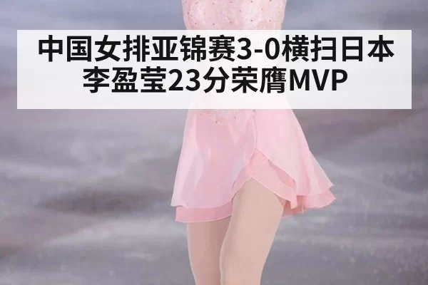 中国女排亚锦赛3-0横扫日本 李盈莹23分荣膺MVP