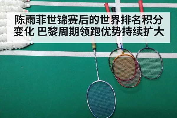 陈雨菲世锦赛后的世界排名积分变化 巴黎周期领跑优势持续扩大
