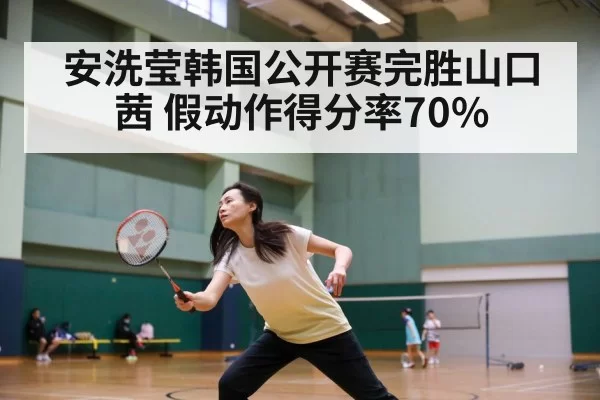 安洗莹韩国公开赛完胜山口茜 假动作得分率70%