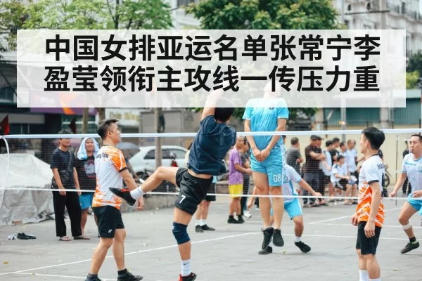 中国女排亚运名单张常宁李盈莹领衔主攻线一传压力重（jiuyou）
