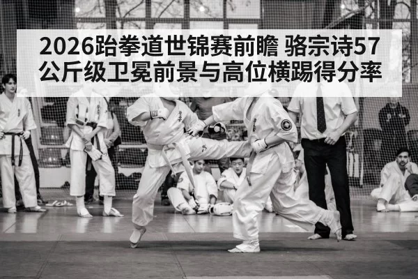 2026跆拳道世锦赛前瞻 骆宗诗57公斤级卫冕前景与高位横踢得分率（jiuyou）