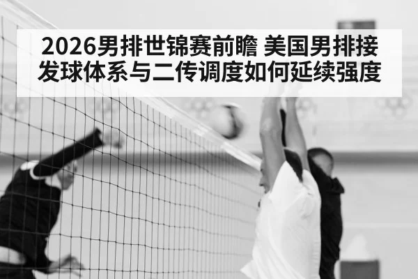 2026男排世锦赛前瞻 美国男排接发球体系与二传调度如何延续强度（jiuyou）